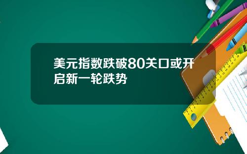 美元指数跌破80关口或开启新一轮跌势