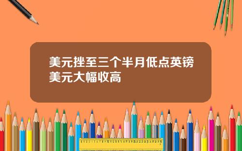 美元挫至三个半月低点英镑美元大幅收高