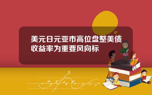 美元日元亚市高位盘整美债收益率为重要风向标