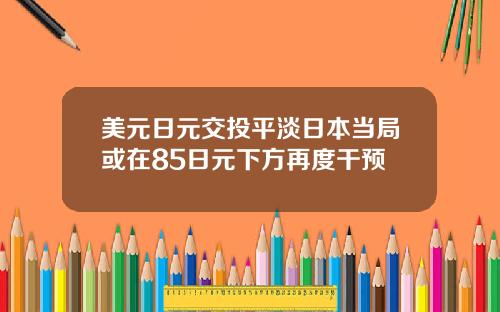 美元日元交投平淡日本当局或在85日元下方再度干预