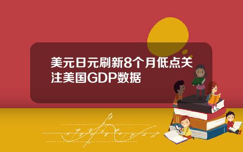 美元日元刷新8个月低点关注美国GDP数据