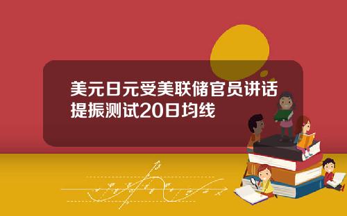 美元日元受美联储官员讲话提振测试20日均线