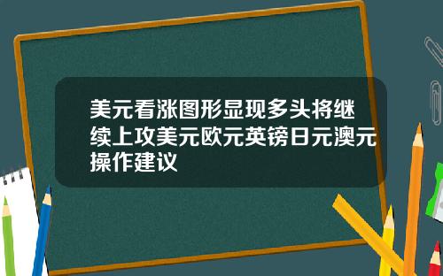 美元看涨图形显现多头将继续上攻美元欧元英镑日元澳元操作建议