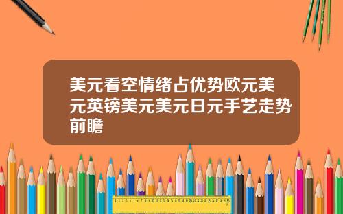 美元看空情绪占优势欧元美元英镑美元美元日元手艺走势前瞻