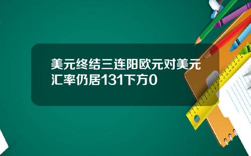 美元终结三连阳欧元对美元汇率仍居131下方0