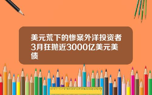 美元荒下的惨案外洋投资者3月狂抛近3000亿美元美债