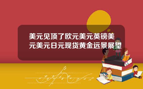 美元见顶了欧元美元英镑美元美元日元现货黄金远景展望