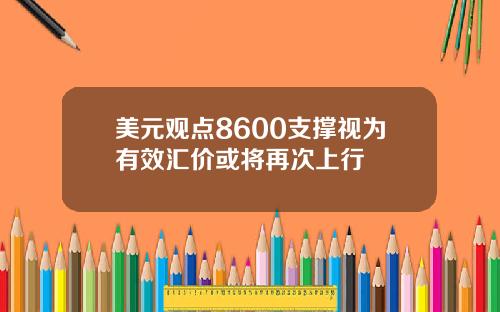 美元观点8600支撑视为有效汇价或将再次上行