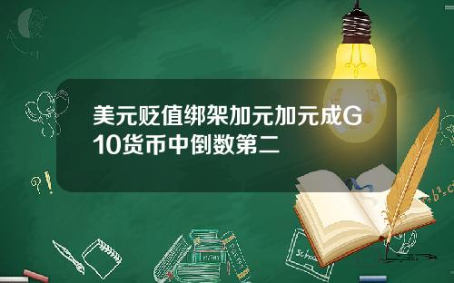 美元贬值绑架加元加元成G10货币中倒数第二