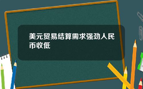 美元贸易结算需求强劲人民币收低