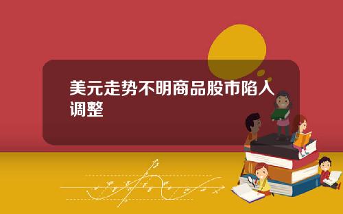 美元走势不明商品股市陷入调整