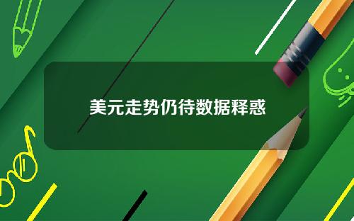 美元走势仍待数据释惑