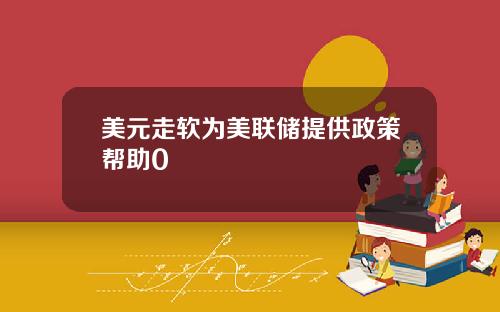 美元走软为美联储提供政策帮助0