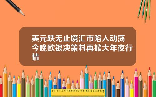 美元跌无止境汇市陷入动荡今晚欧银决策料再掀大年夜行情