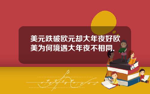 美元跌破欧元却大年夜好欧美为何境遇大年夜不相同.