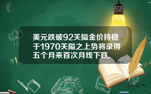 美元跌破92关隘金价持稳于1970关隘之上势将录得五个月来首次月线下跌.
