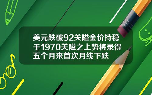 美元跌破92关隘金价持稳于1970关隘之上势将录得五个月来首次月线下跌