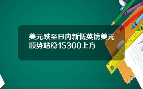 美元跌至日内新低英镑美元顺势站稳15300上方