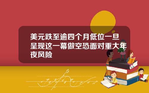 美元跌至逾四个月低位一旦呈现这一幕做空恐面对重大年夜风险