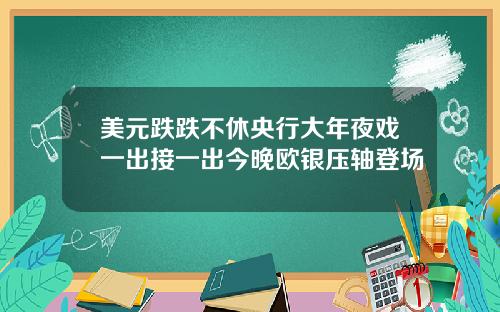 美元跌跌不休央行大年夜戏一出接一出今晚欧银压轴登场