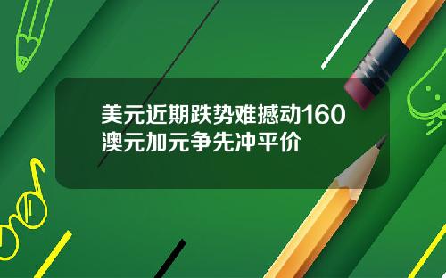 美元近期跌势难撼动160澳元加元争先冲平价