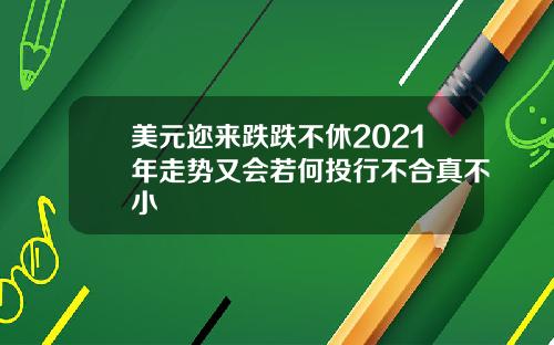 美元迩来跌跌不休2021年走势又会若何投行不合真不小