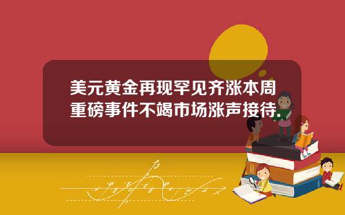 美元黄金再现罕见齐涨本周重磅事件不竭市场涨声接待.