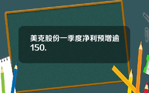 美克股份一季度净利预增逾150.