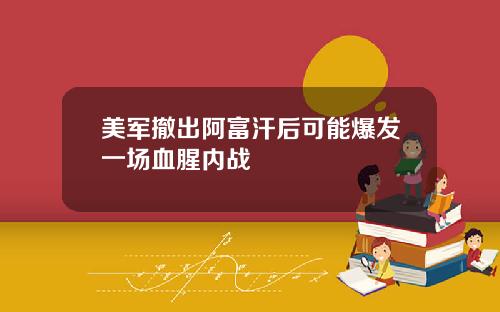 美军撤出阿富汗后可能爆发一场血腥内战