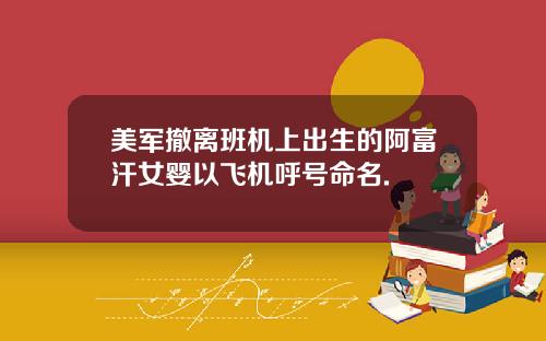美军撤离班机上出生的阿富汗女婴以飞机呼号命名.