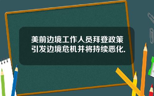 美前边境工作人员拜登政策引发边境危机并将持续恶化.