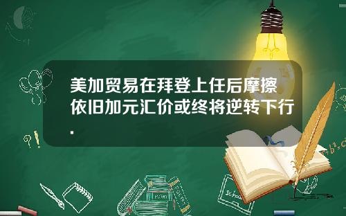 美加贸易在拜登上任后摩擦依旧加元汇价或终将逆转下行.