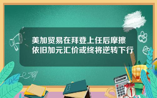 美加贸易在拜登上任后摩擦依旧加元汇价或终将逆转下行