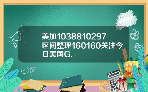 美加1038810297区间整理160160关注今日美国G.