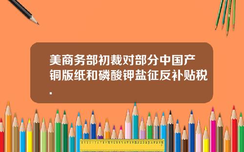 美商务部初裁对部分中国产铜版纸和磷酸钾盐征反补贴税.