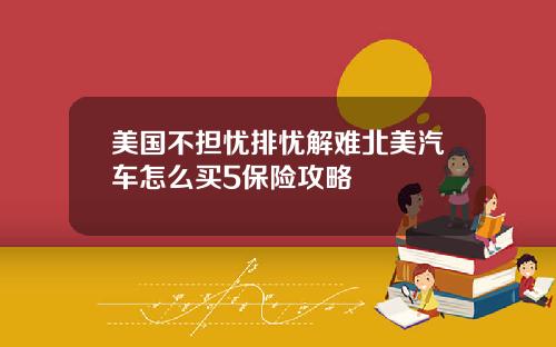 美国不担忧排忧解难北美汽车怎么买5保险攻略
