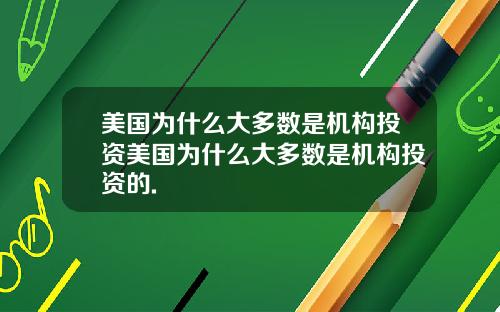 美国为什么大多数是机构投资美国为什么大多数是机构投资的.