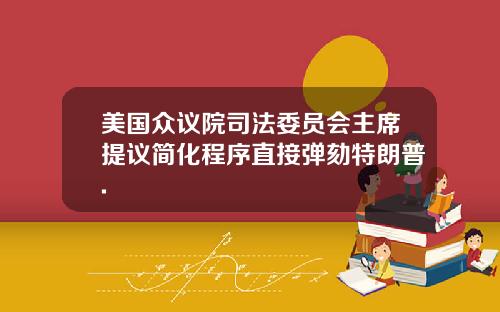 美国众议院司法委员会主席提议简化程序直接弹劾特朗普.