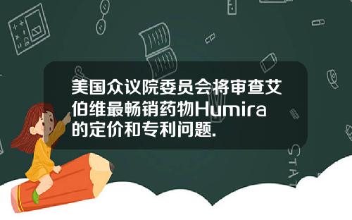 美国众议院委员会将审查艾伯维最畅销药物Humira的定价和专利问题.