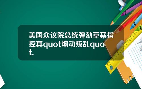 美国众议院总统弹劾草案指控其quot煽动叛乱quot.