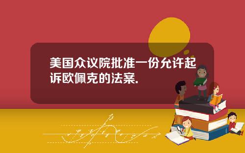 美国众议院批准一份允许起诉欧佩克的法案.