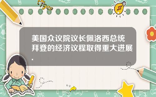 美国众议院议长佩洛西总统拜登的经济议程取得重大进展.