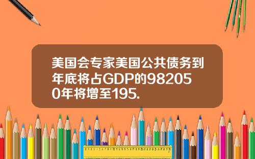 美国会专家美国公共债务到年底将占GDP的982050年将增至195.