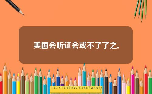 美国会听证会或不了了之.