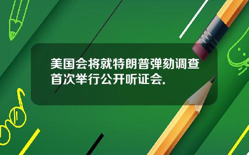 美国会将就特朗普弹劾调查首次举行公开听证会.