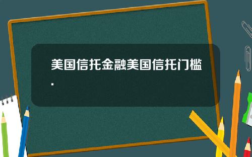 美国信托金融美国信托门槛.