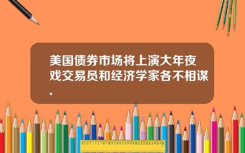 美国债券市场将上演大年夜戏交易员和经济学家各不相谋.