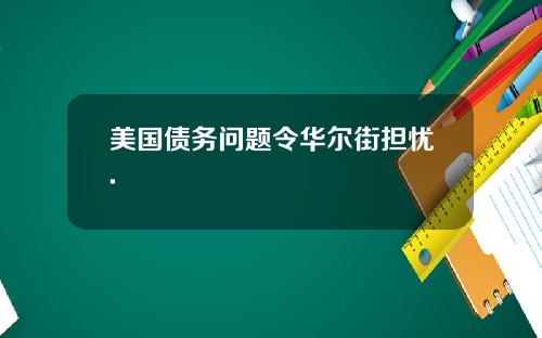 美国债务问题令华尔街担忧.