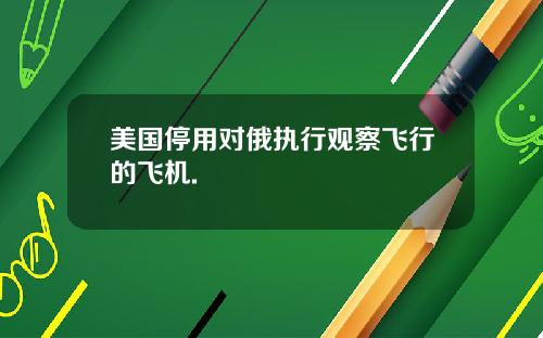 美国停用对俄执行观察飞行的飞机.