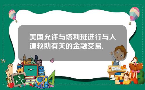 美国允许与塔利班进行与人道救助有关的金融交易.